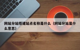 济源网站分站搭建站点名称是什么（网站分站是什么意思）