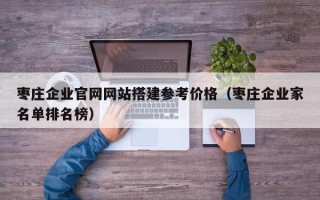 济源枣庄企业官网网站搭建参考价格（枣庄企业家名单排名榜）