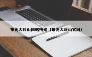 济源东莞大岭山网站搭建（东莞大岭山官网）