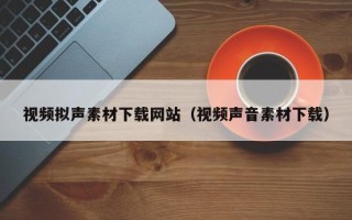 济源视频拟声素材下载网站（视频声音素材下载）