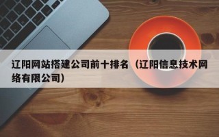济源辽阳网站搭建公司前十排名（辽阳信息技术网络有限公司）