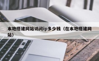 济源本地搭建网站访问ip多少钱（在本地搭建网站）