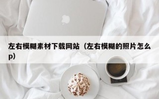 济源左右模糊素材下载网站（左右模糊的照片怎么p）