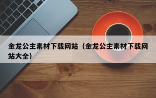 济源金龙公主素材下载网站（金龙公主素材下载网站大全）