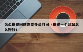 济源怎么搭建网站需要多长时间（搭建一个网站怎么赚钱）