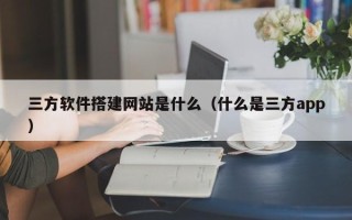 济源三方软件搭建网站是什么（什么是三方app）