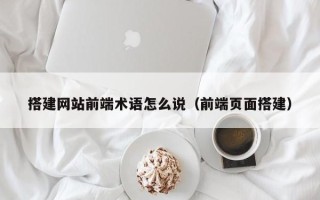 济源搭建网站前端术语怎么说（前端页面搭建）