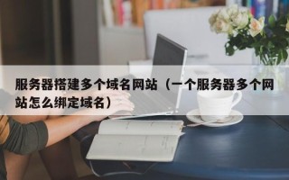 济源服务器搭建多个域名网站（一个服务器多个网站怎么绑定域名）