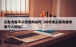 济源云服务器可以搭建网站吗（如何用云服务器搭建个人网站）