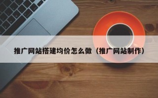 济源推广网站搭建均价怎么做（推广网站制作）