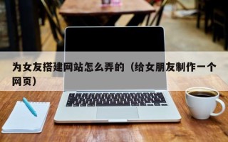 济源为女友搭建网站怎么弄的（给女朋友制作一个网页）