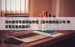 济源深圳推荐搭建网站教程（深圳建网站公司 哪家售后服务最好）