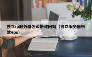 济源独立ip服务器怎么搭建网站（独立服务器搭建vps）